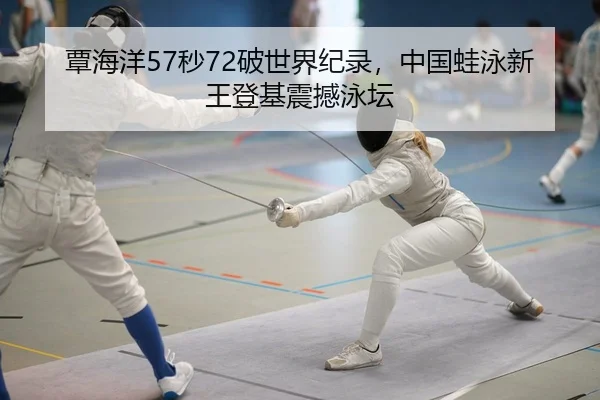 覃海洋57秒72破世界纪录，中国蛙泳新王登基震撼泳坛