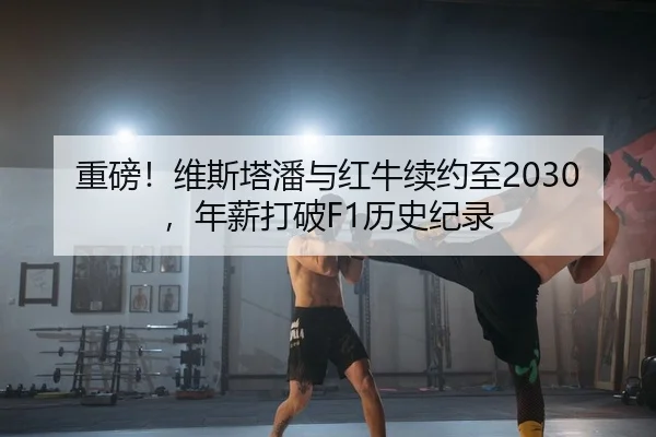 重磅！维斯塔潘与红牛续约至2030，年薪打破F1历史纪录